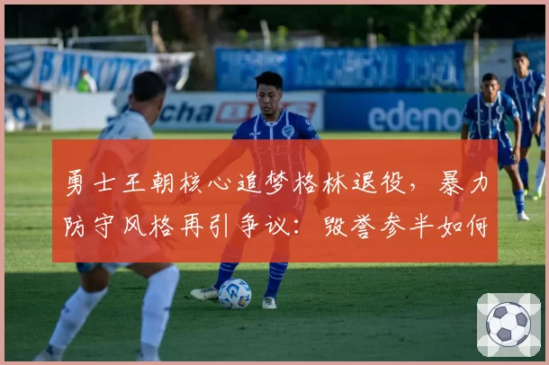 勇士王朝核心追梦格林退役,暴力防守风格再引争议:毁誉参半如何定论?